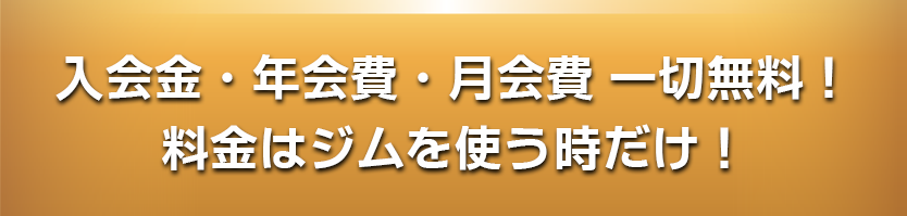 入会金・年会費・月会費一切無料 料金はジムを使う時だけ!
